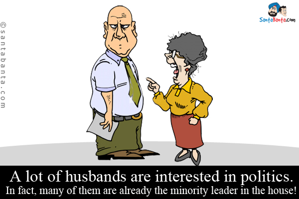 A lot of husbands are interested in politics. In fact, many of them are already the minority leader in the house!