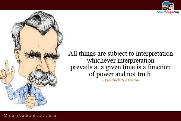 All things are subject to interpretation whichever interpretation prevails at a given time is a function of power and not truth.