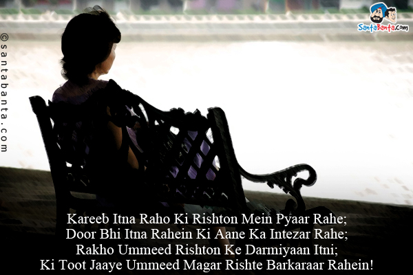 Kareeb Itna Raho Ki Rishton Mein Pyaar Rahe;<br/>
Door Bhi Itna Rahein Ki Aane Ka Intezar Rahe;<br/>
Rakho Ummeed Rishton Ke Darmiyaan Itni;<br/>
Ki Toot Jaaye Ummeed Magar Rishte Barkaraar Rahein!