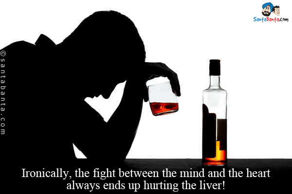 Ironically, the fight between the mind and the heart always ends up hurting the liver!