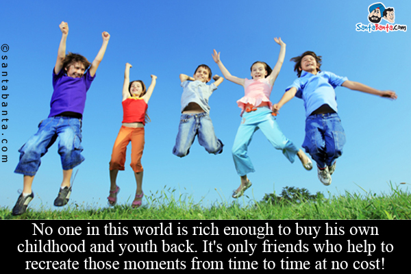 No one in this world is rich enough to buy his own childhood and youth back. It's only friends who help to recreate those moments from time to time at no cost!