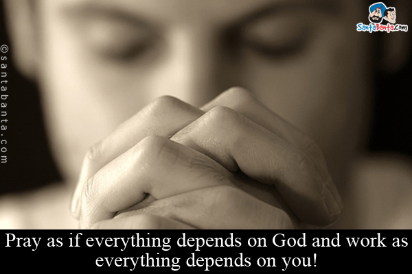 Pray as if everything depends on God and work as everything depends on you!