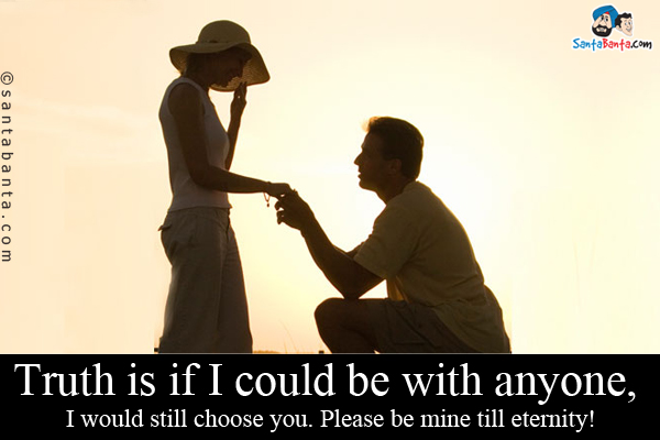 Truth is if I could be with anyone, I would still choose you. Please be mine till eternity!