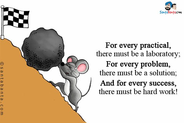 For every practical, there must be a laboratory;<br/>
For every problem, there must be a solution;<br/>
And for every success,  there must be hard work!