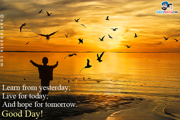 Learn from yesterday;<br/>
Live for today;<br/>
And hope for tomorrow.<br/>
Good Day!