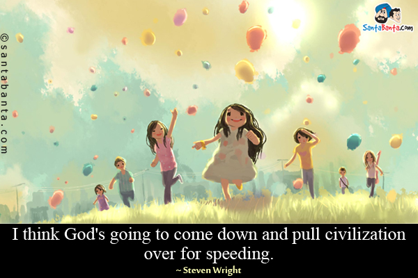 I think God's going to come down and pull civilization over for speeding.