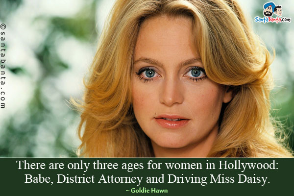 There are only three ages for women in Hollywood: Babe, District Attorney and Driving Miss Daisy.