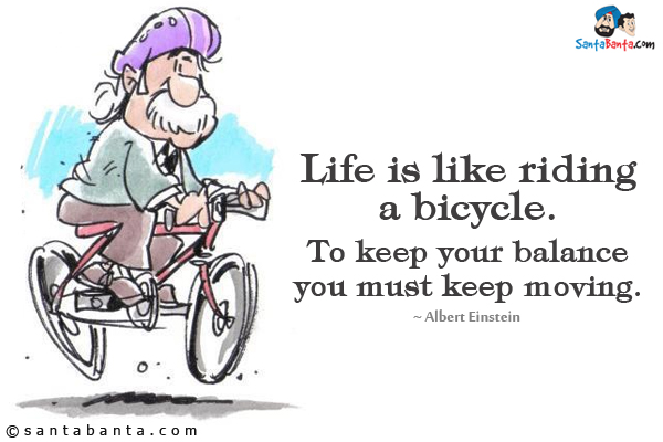 Life is like riding a bicycle. To keep your balance you must keep moving.