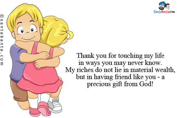 Thank you for touching my life in ways you may never know. My riches do not lie in material wealth, but in having friend like you - a precious gift from God!