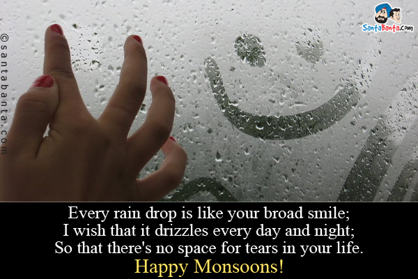 Every rain drop is like your broad smile;<br />
I wish that it drizzles every day and night;<br/>
So that there's no space for tears in your life.<br/>
Happy Monsoons!