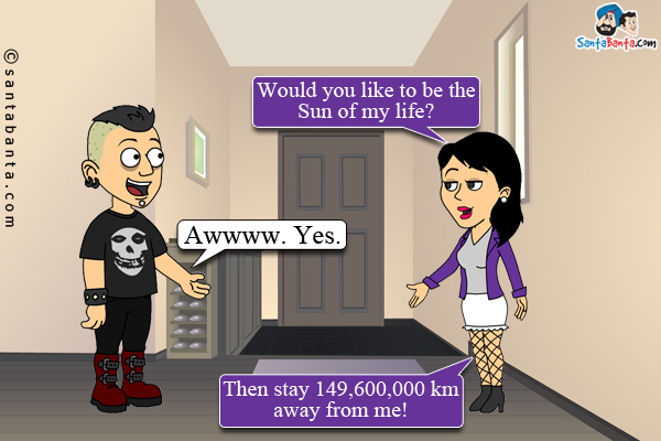 Girl: Would you like to be the Sun of my life?<br/>
Boy: Awwww. Yes.<br/>
Girl: Then stay 149,600,000 km away from me!
