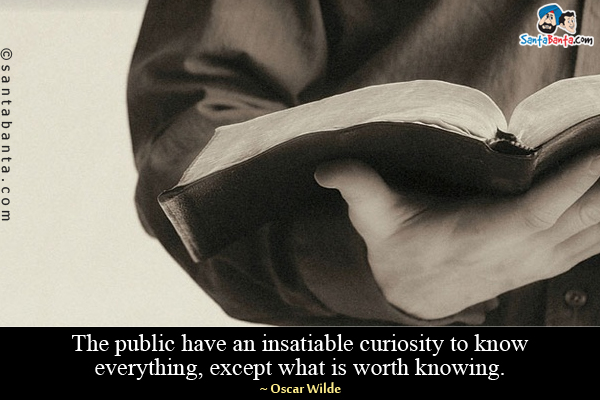 The public have an insatiable curiosity to know everything, except what is worth knowing.