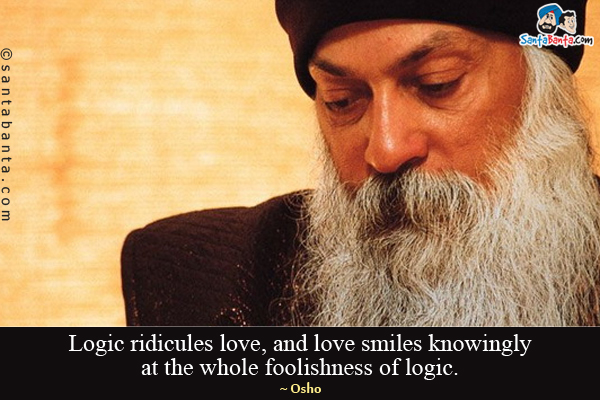 Logic ridicules love, and love smiles knowingly at the whole foolishness of logic. 