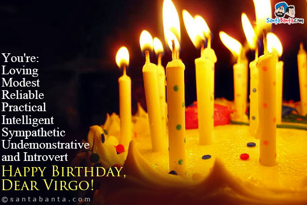 You're:<br />
Loving<br />
Modest<br />
Reliable<br />
Practical<br />
Intelligent<br />
Sympathetic<br />
Undemonstrative<br />
and Introvert<br />
Happy Birthday, Dear Virgo!