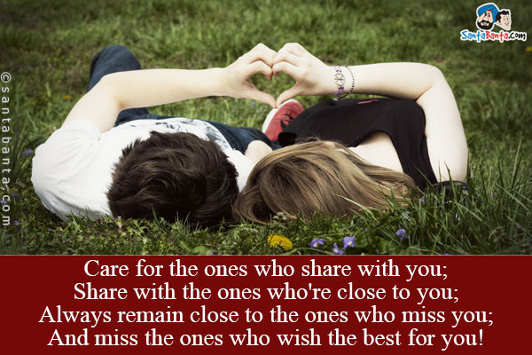 Care for the ones who share with you;<br/>
Share with the ones who're close to you;<br/>
Always remain close to the ones who miss you;<br/>
And miss the ones who wish the best for you!