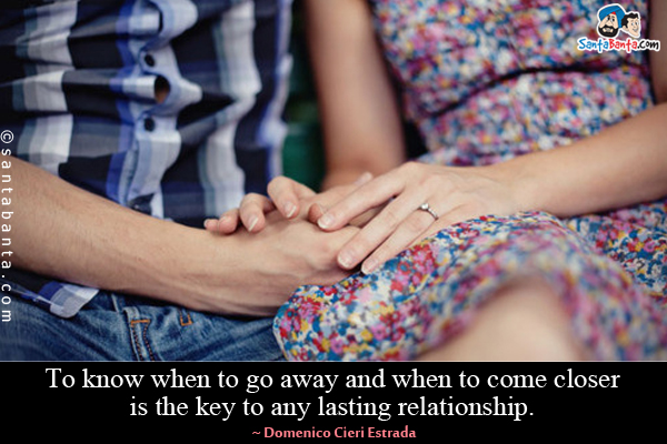 To know when to go away and when to come closer is the key to any lasting relationship.