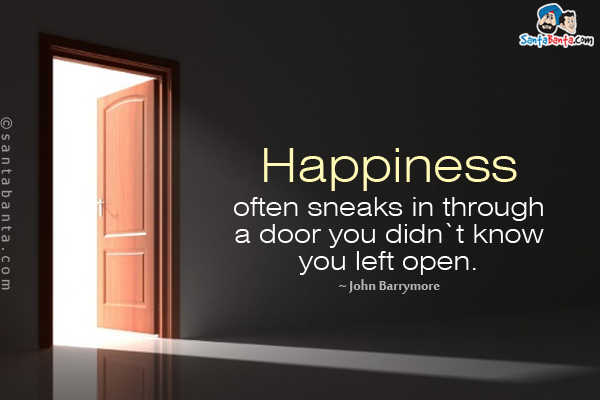 Happiness often sneaks in through a door you didn`t know you left open.