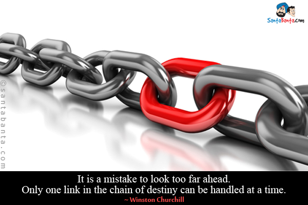 It is a mistake to look too far ahead. Only one link in the chain of destiny can be handled at a time.