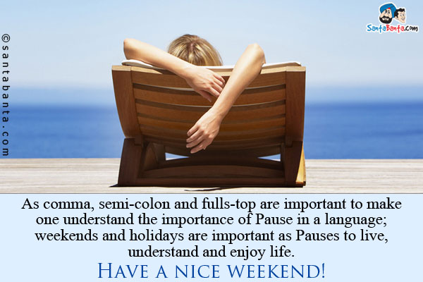 As comma, semi-colon and fulls-top are important to make one understand the importance of Pause in a language; weekends and holidays are important as Pauses to live, understand and enjoy life.<br />
Have a nice weekend!