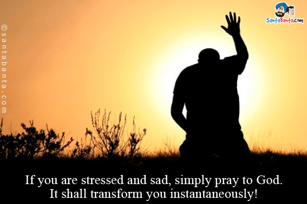 If you are stressed and sad, simply pray to God. It shall transform you instantaneously!