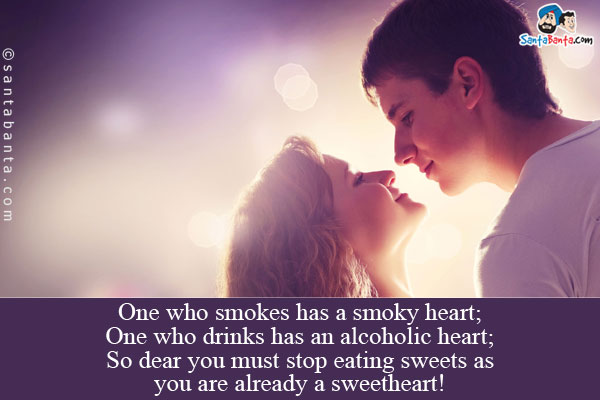 One who smokes has a smoky heart;<br/>
One who drinks has an alcoholic heart;<br/>
So dear you must stop eating sweets as you are already a sweetheart!