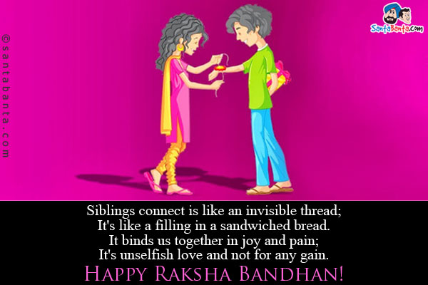 Siblings connect is like an invisible thread;<br/>
It's like a filling in a sandwiched bread.<br />
It binds us together in joy and pain;<br/>
It's unselfish love and not for any gain.<br/>
Happy Raksha Bandhan!