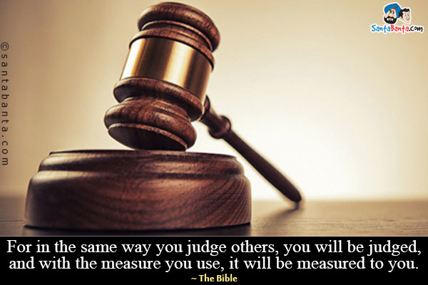 For in the same way you judge others, you will be judged, and with the measure you use, it will be measured to you.