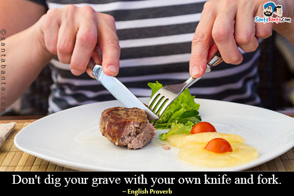 Don't dig your grave with your own knife and fork.