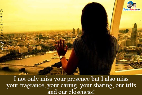 I not only miss your presence but I also miss your fragrance, your caring, your sharing, our tiffs and our closeness!