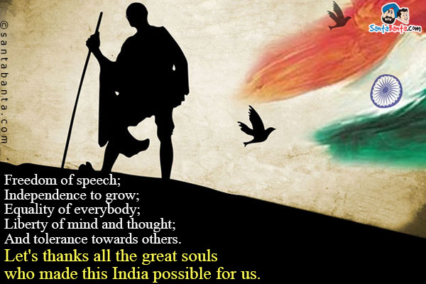 Freedom of speech;<br />
Independence to grow;<br />
Equality of everybody;<br />
Liberty of mind and thought;<br />
And tolerance towards others.<br />
Let's thanks all the great souls who made this India possible for us.<br />
Happy Independence Day!