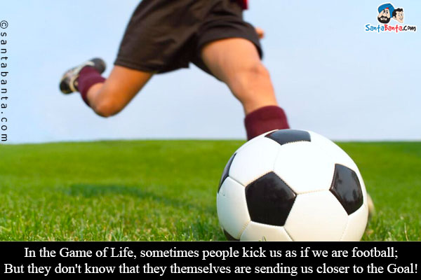 In the Game of Life, sometimes people kick us as if we are football;<br />
But they don't know that they themselves are sending us closer to the Goal!