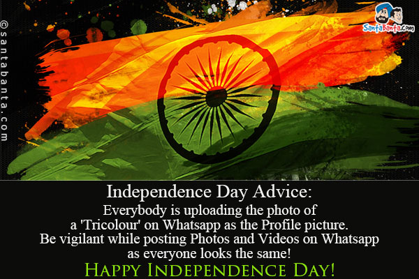 Independence Day Advice:<br />
Everybody is uploading the photo of a 'Tricolour' on Whatsapp as the Profile picture.<br />
Be vigilant while posting Photos and Videos on Whatsapp as everyone looks the same!<br />
Happy Independence Day!