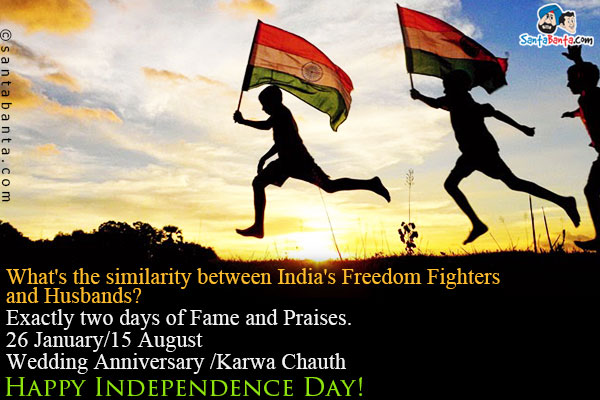 What's the similarity between India's Freedom Fighters and Husbands?<br />
Exactly two days of Fame and Praises.<br />
26 January/15 August<br />
Wedding Anniversary /Karwa Chauth<br />
Happy Independence Day!