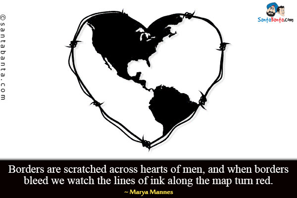 Borders are scratched across hearts of men, and when borders bleed we watch the lines of ink along the map turn red.