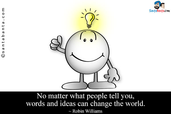 No matter what people tell you, words and ideas can change the world.