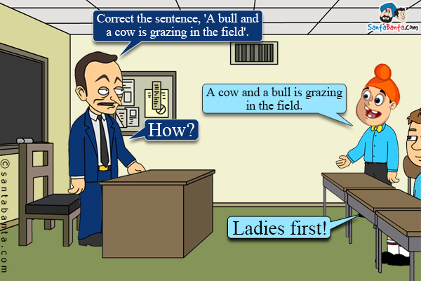 Teacher: Correct the sentence, 'A bull and a cow is grazing in the field'.<br/>
Pappu: A cow and a bull is grazing in the field.<br/>
Teacher: How?<br/>
Pappu: Ladies first!