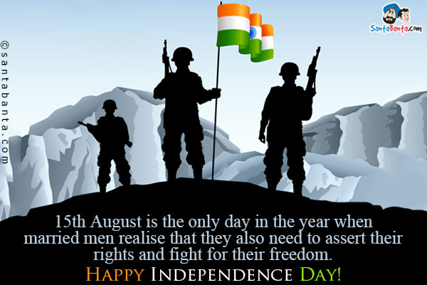 15th August is the only day in the year when married men realise that they also need to assert their rights and fight for their freedom.<br />
Happy Independence Day!