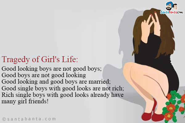 Tragedy of Girl's Life:<br/>

Good looking boys are not good boys;<br/>
Good boys are not good looking<br/>
Good looking and good boys are married;<br/>
Good single boys with good looks are not rich;<br/>
Rich single boys with good looks already have many girl friends!