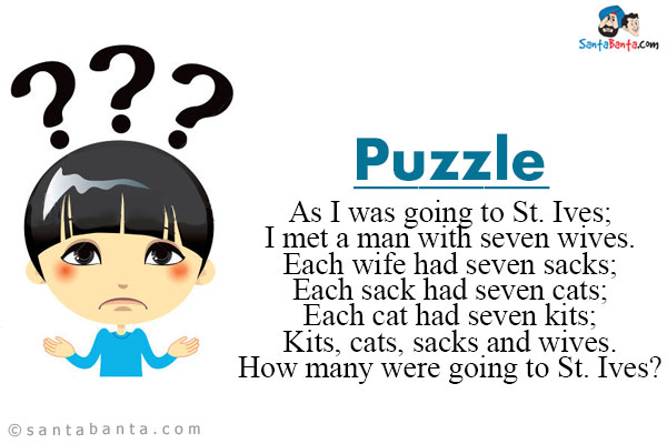 As I was going to St. Ives;<br/>
I met a man with seven wives.<br/>
Each wife had seven sacks;<br/>
Each sack had seven cats;<br/>
Each cat had seven kits;<br/>
Kits, cats, sacks and wives.<br/>
How many were going to St. Ives?