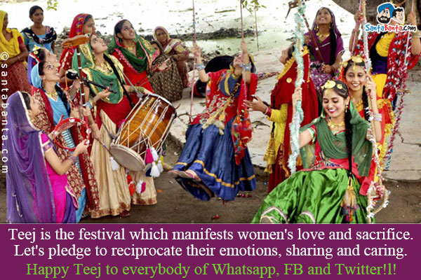 Teej is the festival which manifests women's love and sacrifice.<br/>
Let's pledge to reciprocate their emotions, sharing and caring.<br />
Happy Teej to everybody of Whatsapp, FB and Twitter!l!