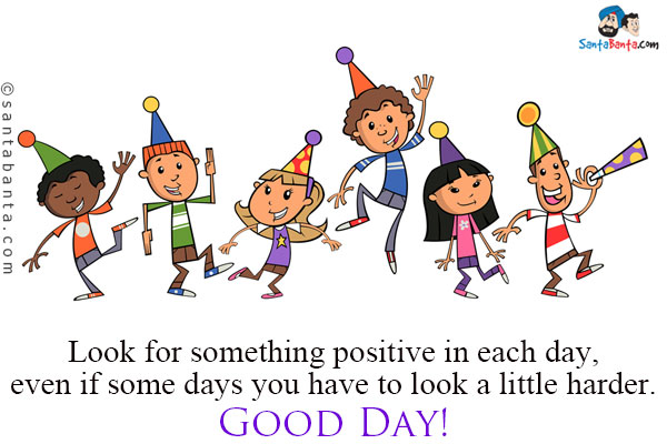 Look for something positive in each day, even if some days you have to look a little harder.<br />
Good Day!