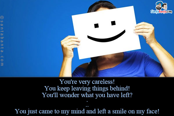 You're very careless!<br />
You keep leaving things behind!<br />
You'll wonder what you have left?<br />
.<br />
.<br />
.<br />
You just came to my mind and left a smile on my face!