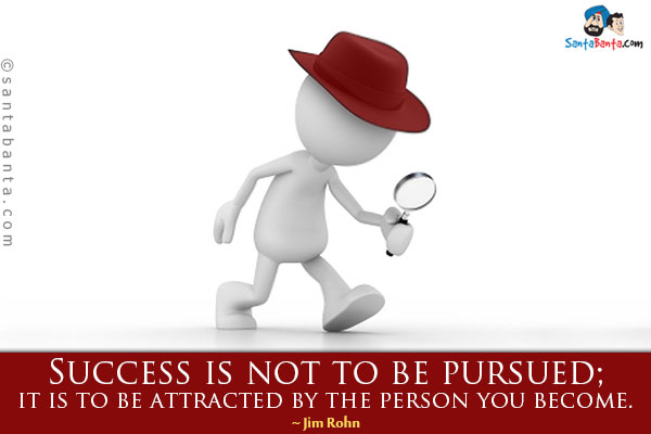 Success is not to be pursued; it is to be attracted by the person you become.