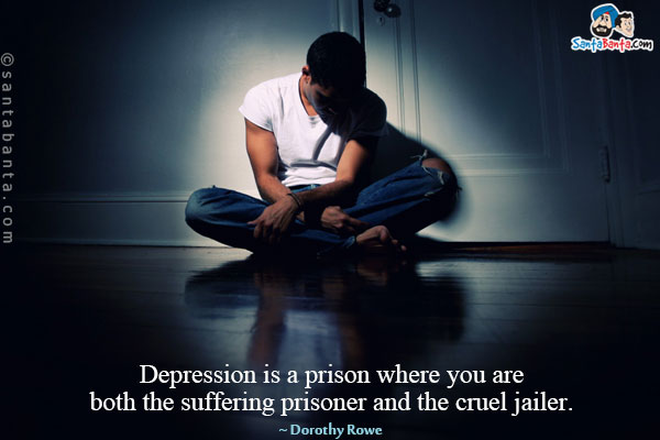 Depression is a prison where you are both the suffering prisoner and the cruel jailer.