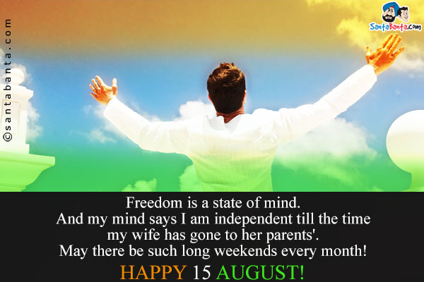 Freedom is a state of mind. And my mind says I am independent till the time my wife has gone to her parents'.<br />
May there be such long weekends every month!<br />
Happy 15 August!