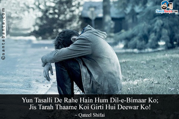 Yun Tasalli De Rahe Hain Hum Dil-e-Bimaar Ko;<br/>
Jis Tarah Thaame Koi Girti Hui Deewar Ko!