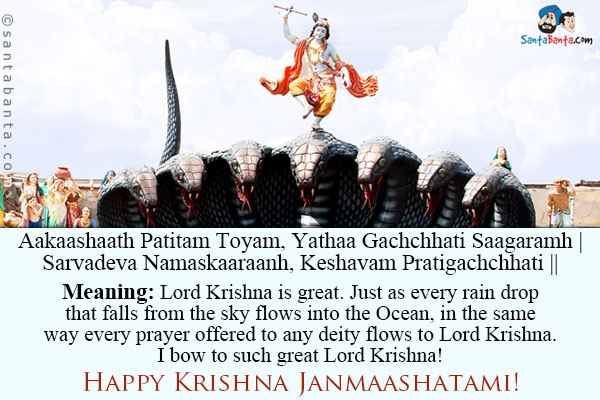 Aakaashaath Patitam Toyam, Yathaa Gachchhati Saagaramh |<br /> 
Sarvadeva Namaskaaraanh, Keshavam Pratigachchhati ||<br /><br />
Meaning: Lord Krishna is great. Just as every rain drop that falls from the sky flows into the Ocean, in the same way every prayer offered to any deity flows to Lord Krishna. I bow to such great Lord Krishna!<br />
Happy Krishna Janmaashatami!