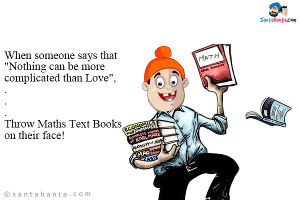 When someone says that `Nothing can be more complicated than Love`,<br/>
.<br/>
.<br/>
.<br/>
.<br/>
.<br/>
.<br/>
.<br/>
Throw Maths Text Books on their face!