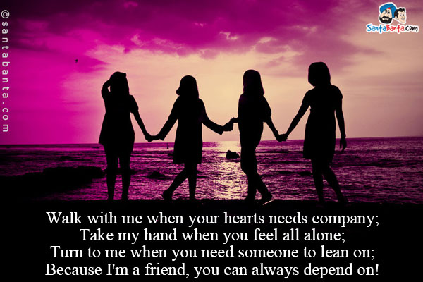 Walk with me when your hearts needs company;<br/>
Take my hand when you feel all alone;<br/>
Turn to me when you need someone to lean on;<br/>
Because I'm a friend, you can always depend on!