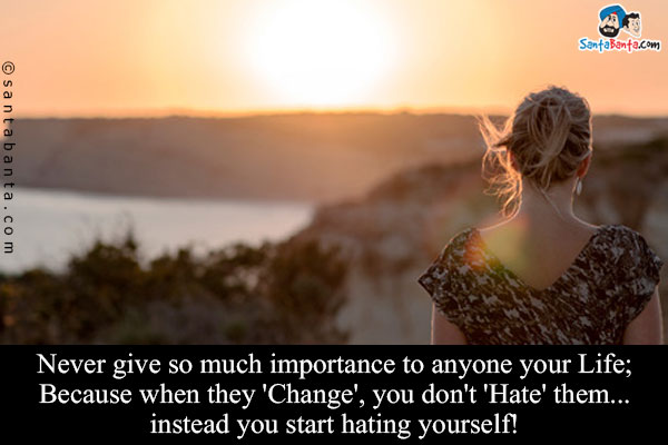 Never give so much importance to anyone your Life;<br/>
Because when they 'Change', you don't 'Hate' them... instead you start hating yourself!